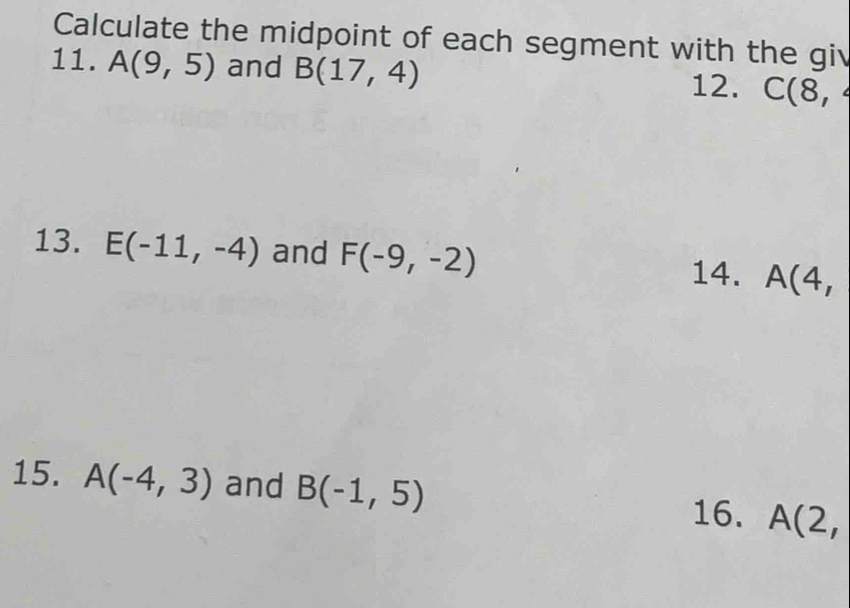 Calculate the midpoint of each segment with the giv 
11. A(9,5) and B(17,4) 12. C(8,4
13. E(-11,-4) and F(-9,-2)
14. A(4, 
15. A(-4,3) and B(-1,5)
16. A(2,