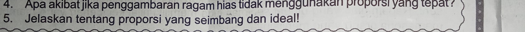 Apa akibat jika penggambaran ragam hias tidak menggunakan proporsi yang tepat? 
5. Jelaskan tentang proporsi yang seimbang dan ideal!