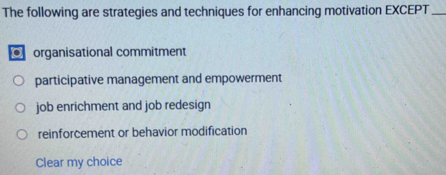 The following are strategies and techniques for enhancing motivation EXCEPT_
O organisational commitment
participative management and empowerment
job enrichment and job redesign
reinforcement or behavior modification
Clear my choice