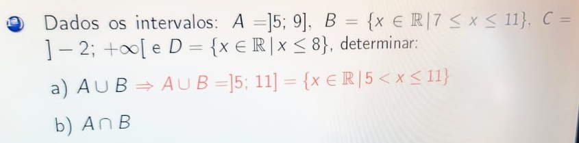 Dados os intervalos: A=]5;9], B= x∈ R|7≤ x≤ 11 , C=
]-2;+∈fty [ e D= x∈ R|x≤ 8 , determinar: 
a) A∪ BRightarrow A∪ B=]5;11]= x∈ R|5
b) A∩ B