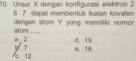 Unsur X dengan konfigurasi elektron 2
8 7 dapat membentuk ikatan kovalen
dengan atom Y yang memiliki nomor
atom .....
a. 2 d. 19
b. 7 e. 18
c. 12