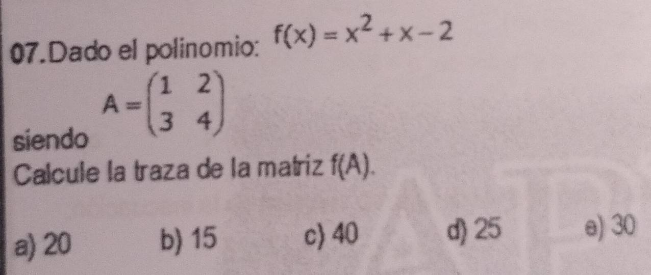 Dado el polinomio: f(x)=x^2+x-2
siendo
A=beginpmatrix 1&2 3&4endpmatrix
Calcule la traza de la matriz f(A).
b) 15
a) 20 c) 40
d) 25 e) 30