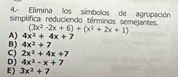 4.- Elimina los símbolos de agrupación
simplifica reduciendo términos semejantes.
(3x^2-2x+6)+(x^2+2x+1)
A) 4x^2+4x+7
B) 4x^2+7
C) 2x^2+4x+7
D) 4x^2-x+7
E) 3x^2+7