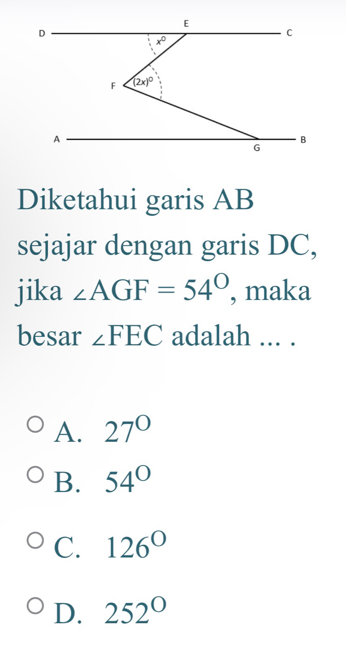 Diketahui garis AB
sejajar dengan garis DC,
jika ∠ AGF=54° , maka
besar ∠ FEC adalah ... .
A. 27°
B. 54°
C. 126°
D. 252°