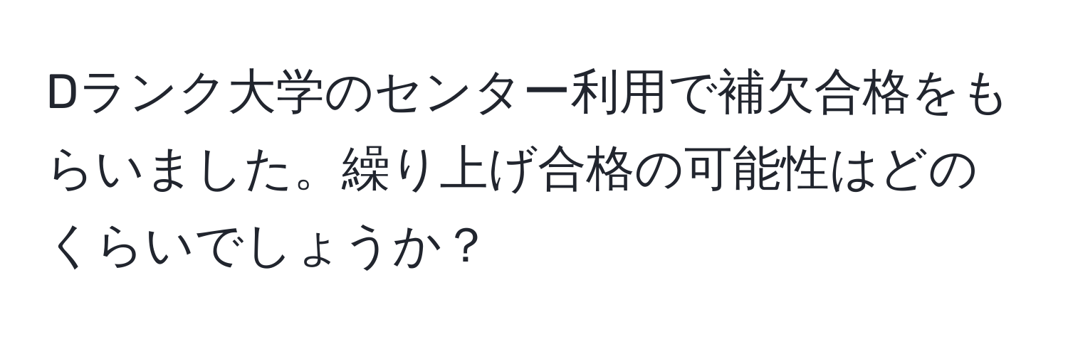 Dランク大学のセンター利用で補欠合格をもらいました。繰り上げ合格の可能性はどのくらいでしょうか？