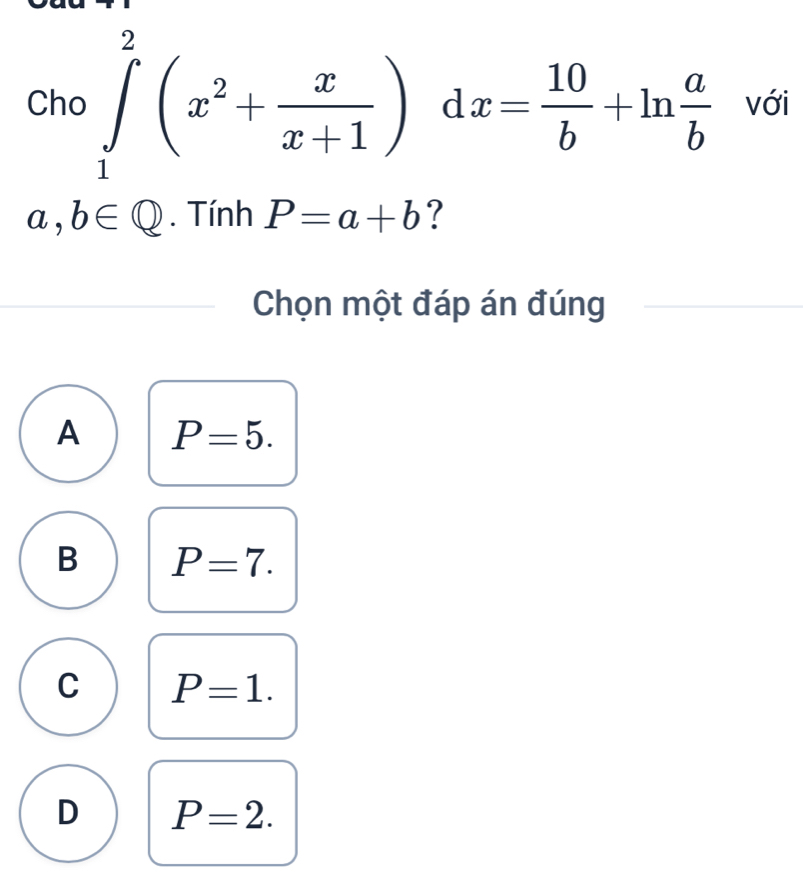 Cho ∈tlimits _1^(2(x^2)+ x/x+1 )dx= 10/b +ln  a/b  với
a,b∈ Q. Tính P=a+b ?
Chọn một đáp án đúng
A P=5.
B P=7.
C P=1.
D P=2.