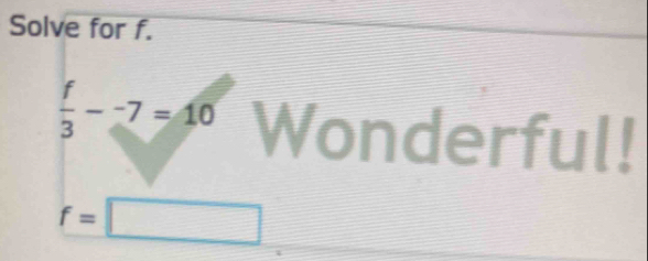 Solve for f.
 f/3 --7=10 Wonderful!
f=□