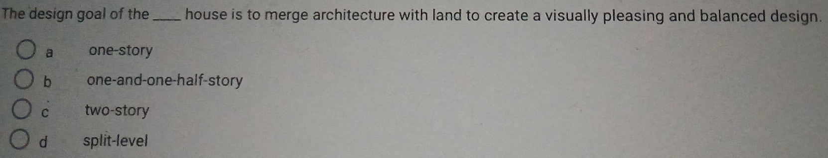 The design goal of the_ house is to merge architecture with land to create a visually pleasing and balanced design.
a one-story
b one-and-one-half-story
C two-story
d split-level