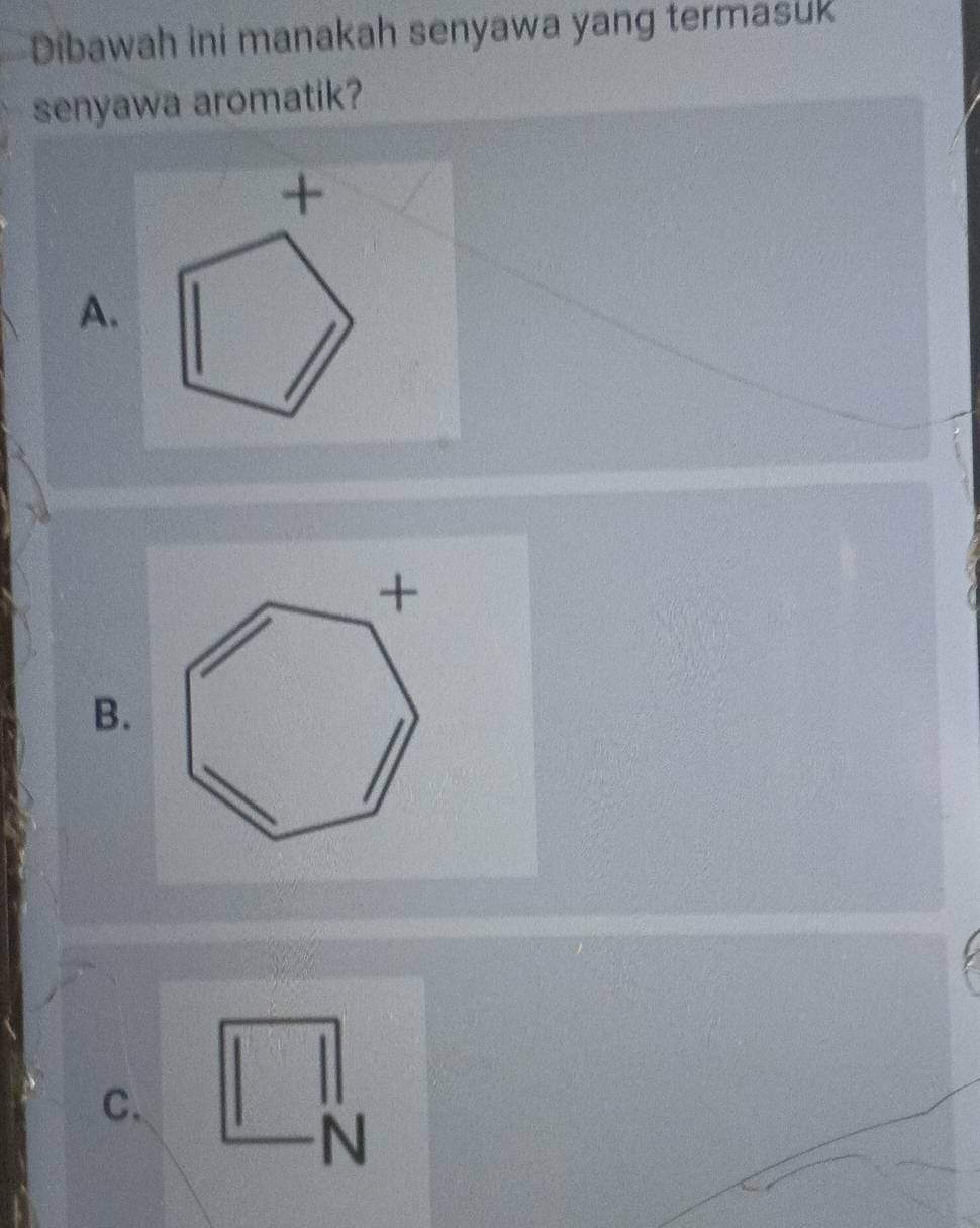 Dibawah ini manakah senyawa yang termasuk 
senyawa aromatik? 
+ 
A. 
B. 
C. 
N