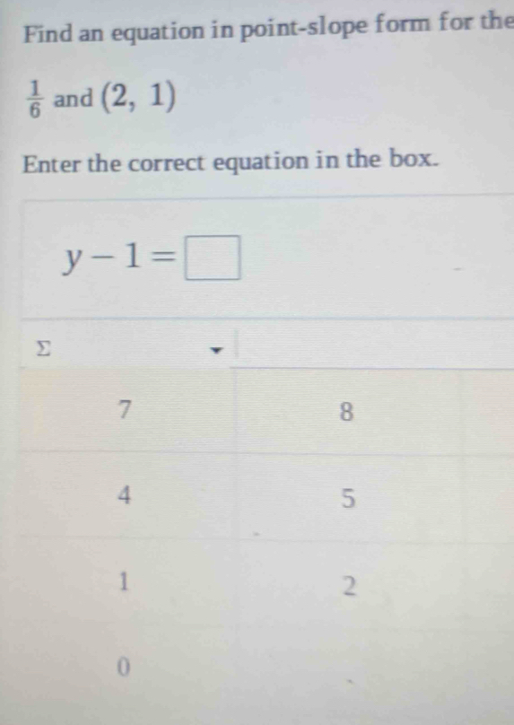 Find an equation in point-slope form for the
 1/6  and (2,1)
Enter the correct equation in the box.