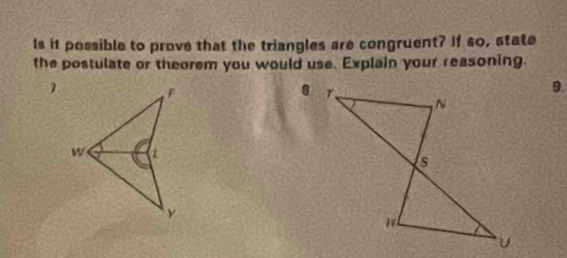 Is it possible to prove that the triangles are congruent? If so, state 
the postulate or theorem you would use. Explain your reasoning. 
1 
9