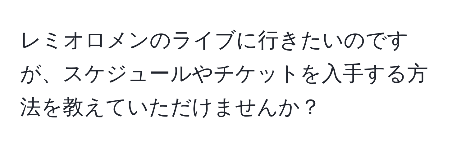 レミオロメンのライブに行きたいのですが、スケジュールやチケットを入手する方法を教えていただけませんか？