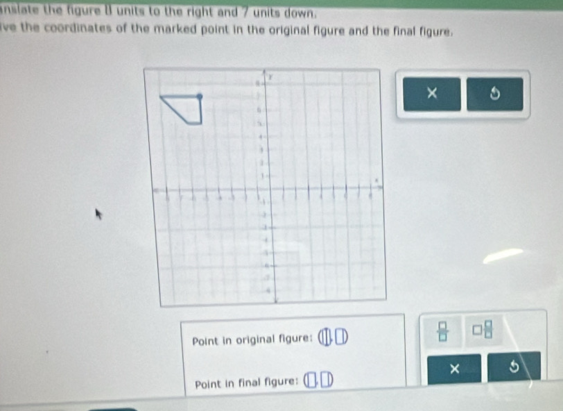 anslate the figure 8 units to the right and 7 units down. 
ive the coordinates of the marked point in the original figure and the final figure. 
× 
Point in original figure: 
× 
Point in final figure: