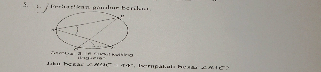 Perhatikan gambar berikut. 
Gambar 3.15 Sudut keliling 
lingkaran 
Jika besar ∠ BDC=44° , berapakah besar ∠ BAC ?