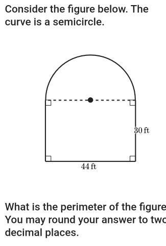 Consider the figure below. The 
curve is a semicircle. 
What is the perimeter of the figure 
You may round your answer to two 
decimal places.