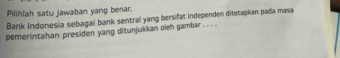 Pilihlah satu jawaban yang benar. 
Bank Indonesia sebagai bank sentral yang bersifat independen ditetapkan pada masa 
pemerintahan presiden yang ditunjukkan oleh gambar . . . .