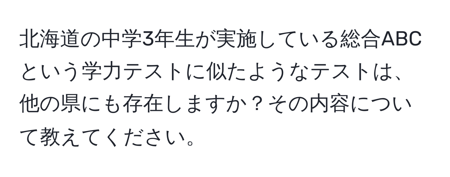 北海道の中学3年生が実施している総合ABCという学力テストに似たようなテストは、他の県にも存在しますか？その内容について教えてください。