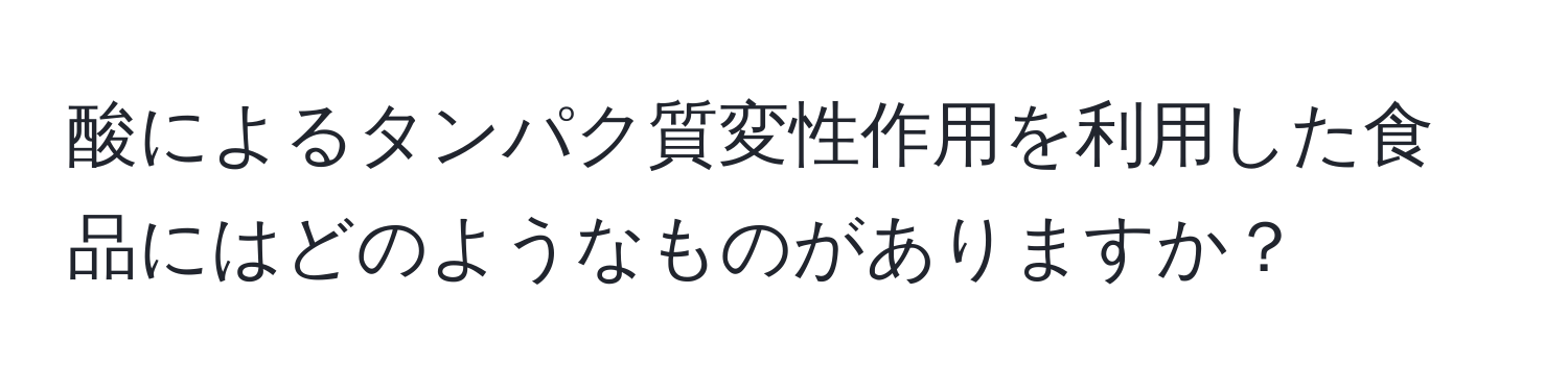 酸によるタンパク質変性作用を利用した食品にはどのようなものがありますか？