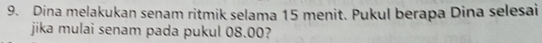 Dina melakukan senam ritmik selama 15 menit. Pukul berapa Dina selesai 
jika mulai senam pada pukul 08.00?