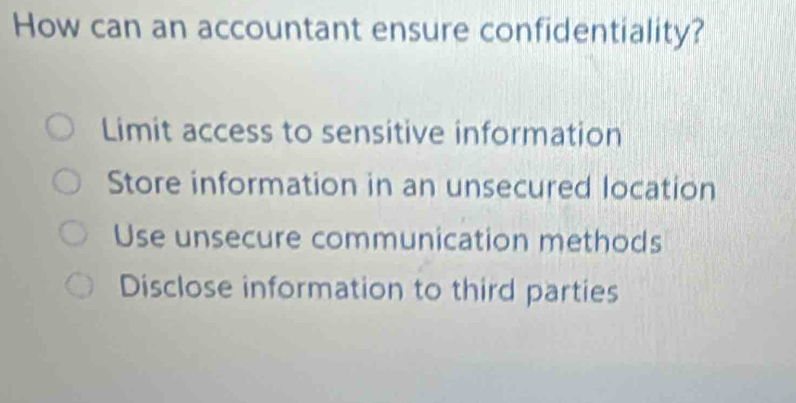 How can an accountant ensure confidentiality?
Limit access to sensitive information
Store information in an unsecured location
Use unsecure communication methods
Disclose information to third parties