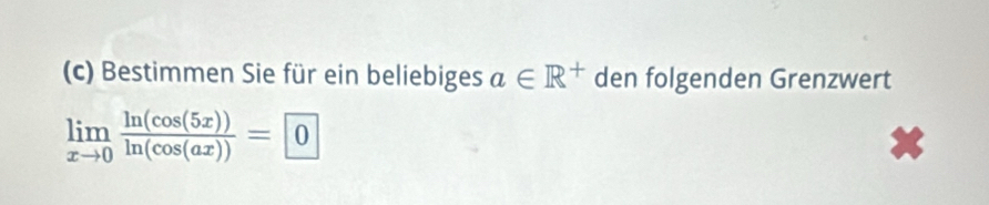 Bestimmen Sie für ein beliebiges a∈ R^+ den folgenden Grenzwert
limlimits _xto 0 ln (cos (5x))/ln (cos (ax)) =0