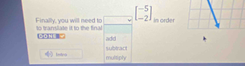 beginbmatrix -5 -2endbmatrix
Finally, you will need to in order 
to translate it to the final 
DONE add 
subtract 
Intro 
multiply