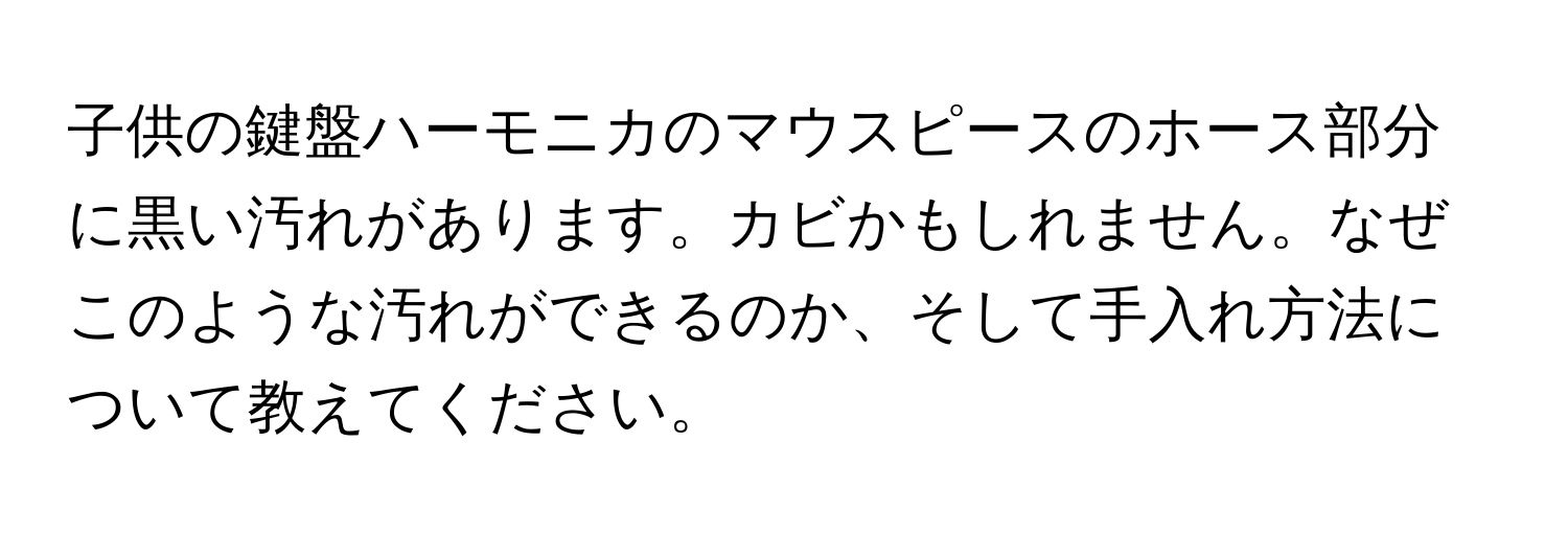 子供の鍵盤ハーモニカのマウスピースのホース部分に黒い汚れがあります。カビかもしれません。なぜこのような汚れができるのか、そして手入れ方法について教えてください。