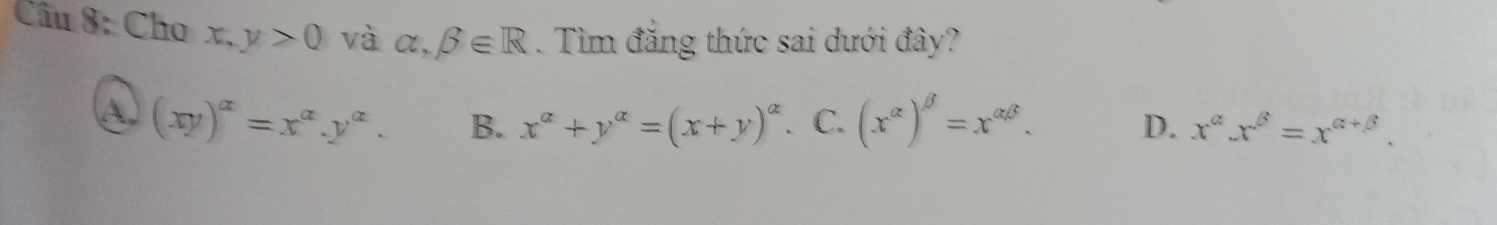 Cho x, y>0 và alpha ,beta ∈ R. Tìm đẳng thức sai dưới đây?
A (xy)^alpha =x^(alpha).y^(alpha). B. x^(alpha)+y^(alpha)=(x+y)^alpha  C. (x^(alpha))^beta =x^(alpha beta). D. x^(alpha).x^(beta)=x^(alpha +beta).