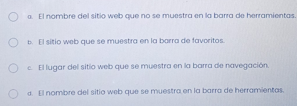 a. El nombre del sitio web que no se muestra en la barra de herramientas.
b. El sitio web que se muestra en la barra de favoritos.
c. El lugar del sitio web que se muestra en la barra de navegación.
d. El nombre del sitio web que se muestra en la barra de herramientas.