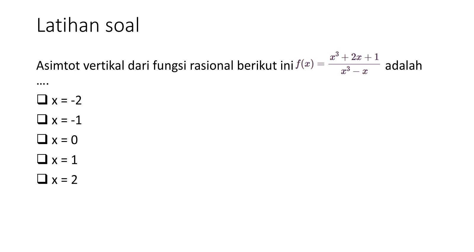 Latihan soal
Asimtot vertikal dari fungsi rasional berikut ini f(x)= (x^3+2x+1)/x^3-x  adalah
x=-2
x=-1
x=0
x=1
x=2