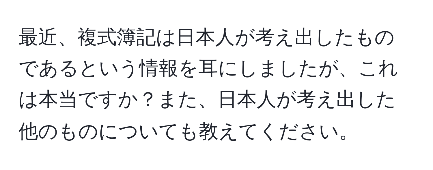 最近、複式簿記は日本人が考え出したものであるという情報を耳にしましたが、これは本当ですか？また、日本人が考え出した他のものについても教えてください。