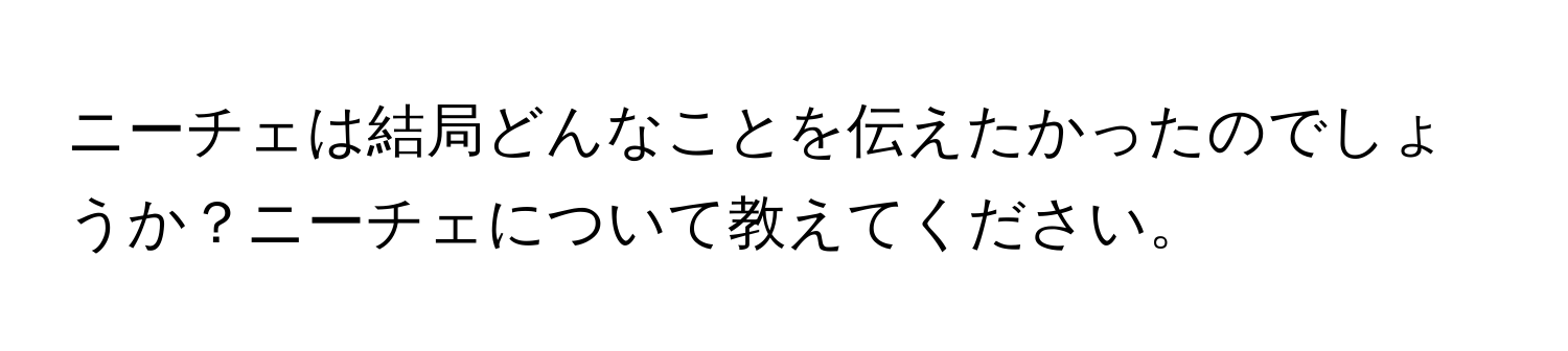 ニーチェは結局どんなことを伝えたかったのでしょうか？ニーチェについて教えてください。