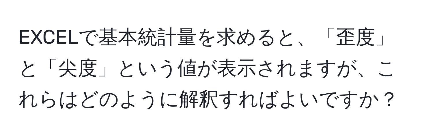 EXCELで基本統計量を求めると、「歪度」と「尖度」という値が表示されますが、これらはどのように解釈すればよいですか？