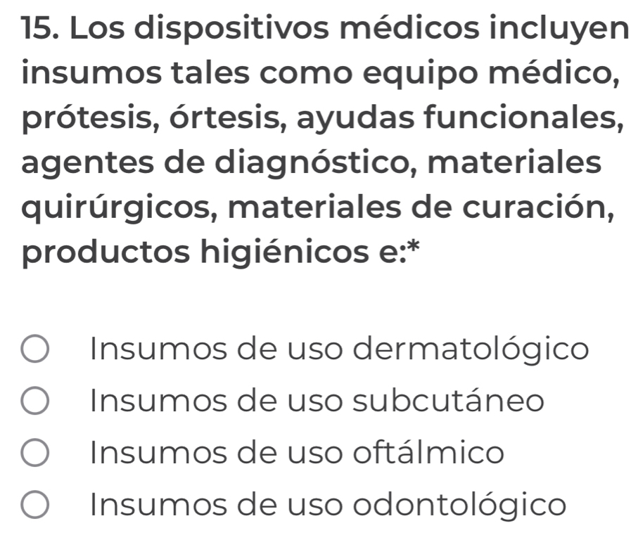 Los dispositivos médicos incluyen
insumos tales como equipo médico,
prótesis, órtesis, ayudas funcionales,
agentes de diagnóstico, materiales
quirúrgicos, materiales de curación,
productos higiénicos e:*
Insumos de uso dermatológico
Insumos de uso subcutáneo
Insumos de uso oftálmico
Insumos de uso odontológico