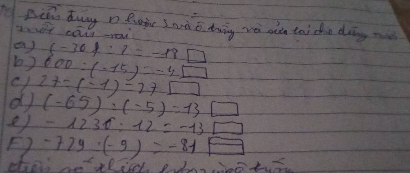 piān dung n lujc swào tāng zà shàn tai dho dàng m 
2vr cau -oi 
a) (-36):2=-18□
b) 600:(-15)=-4□
27:(-1)=27□
(-65):(-5)=13□
e) -123f:12=-13□
F) -72y:(-9)=-81 = 
cha ae thic pins