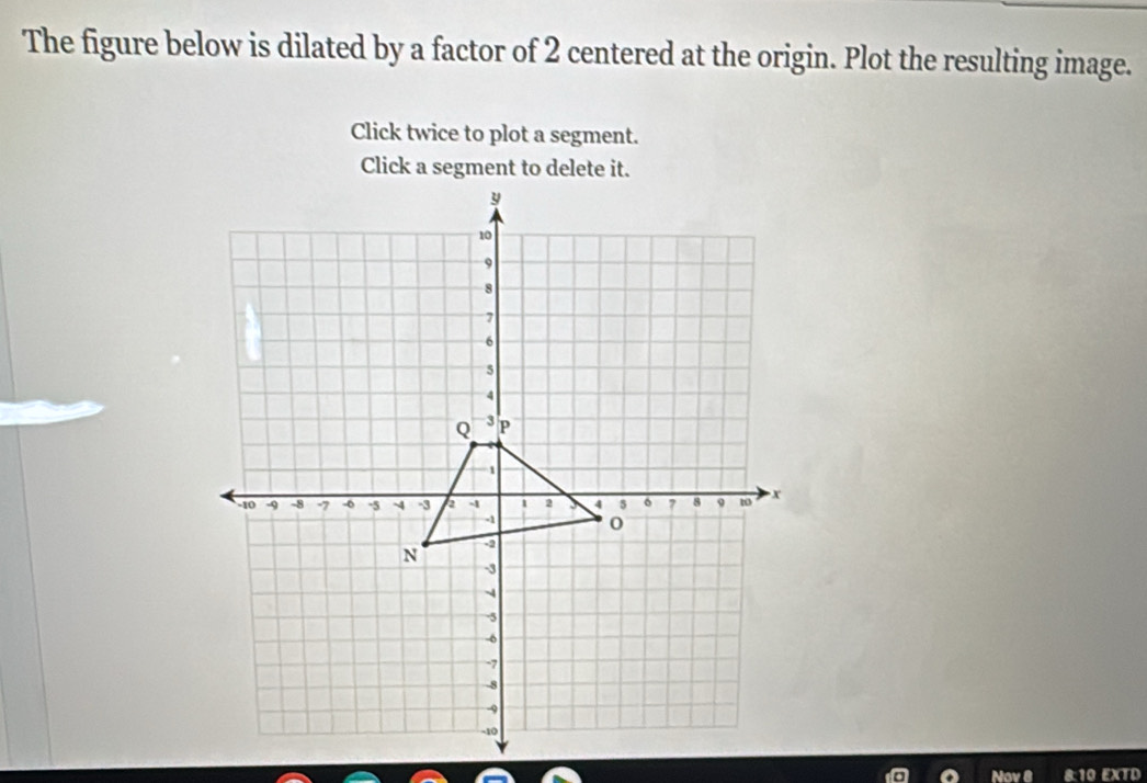 The figure below is dilated by a factor of 2 centered at the origin. Plot the resulting image. 
Click twice to plot a segment. 
Nov 6 8:10 EXTD