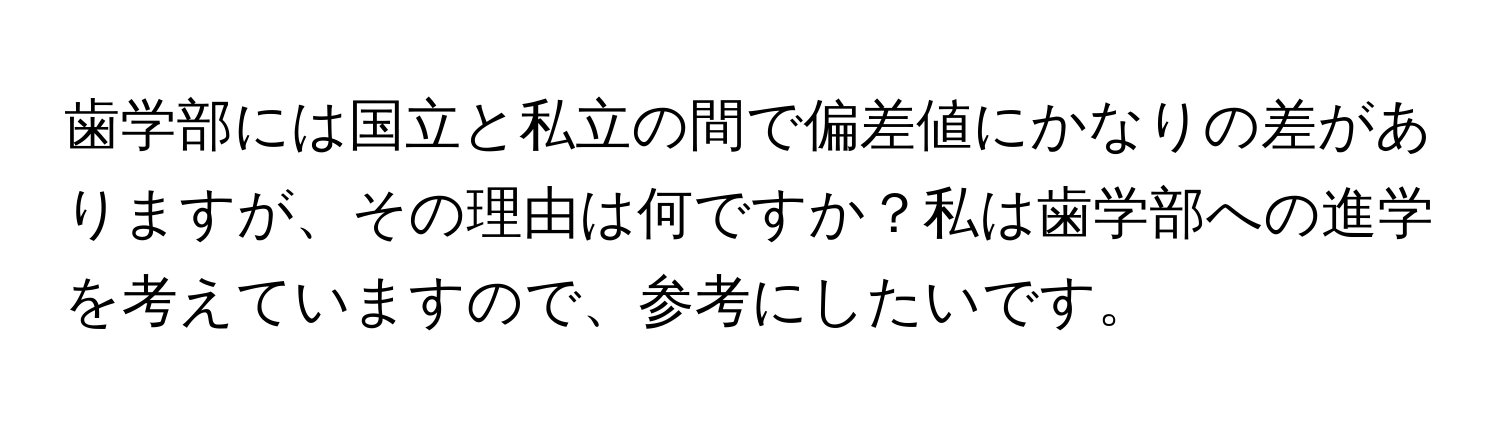 歯学部には国立と私立の間で偏差値にかなりの差がありますが、その理由は何ですか？私は歯学部への進学を考えていますので、参考にしたいです。