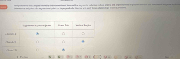 NA verfy theorems about angles formed by the intersection of lines and line segments, including vertical angles, and angles formed by parallel lines cut by a transversal and prove equidou 
between the endpoints of a segment and points on its perpendicular besector and apply these relationships to solve problems. 
《 Previous . 
u 13 Noet