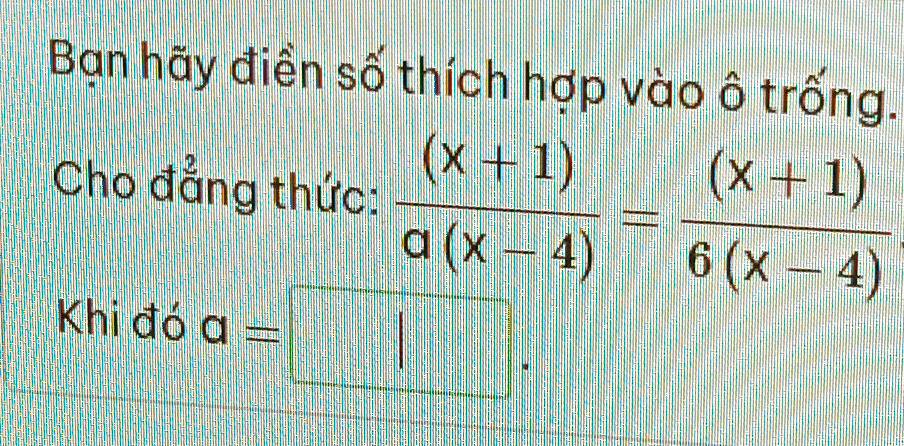 Bạn hãy điền số thích hợp vào ô trống. 
Cho đẳng thức:  ((x+1))/a(x-4) = ((x+1))/6(x-4) 
Khi đó a=□