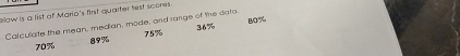 blow is a list of Mario's first quarter test scores.
Calculate the mean, median, mode, and rarge of the dato 36%
80%
70% 89% 75%