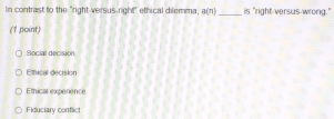 In contrast to the "right-versus-right" ethical dilemma, a(n) _ is "right-versus-wrong."
(1 point)
Social decision
Ethical decision
Ethical experience
Fiduciary conflict