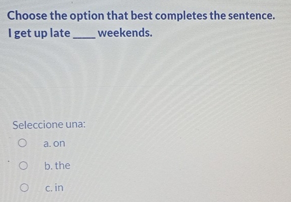 Choose the option that best completes the sentence.
I get up late _weekends.
Seleccione una:
a. on
b. the
c. in