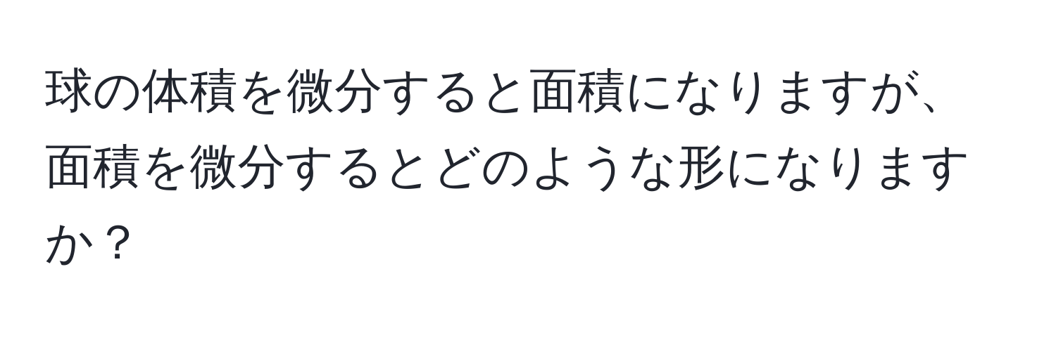 球の体積を微分すると面積になりますが、面積を微分するとどのような形になりますか？