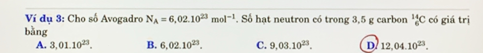 Ví dụ 3: Cho số Avogadro N_A=6,02.10^(23)mol^(-1). Số hạt neutron có trong 3,5 g carbon _6^((14)C có giá trị
bǎng
A. 3,01.10^23). B. 6,02.10^(23). C. 9,03.10^(23). D 12,04.10^(23).