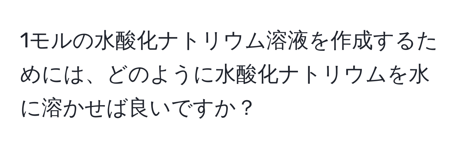 1モルの水酸化ナトリウム溶液を作成するためには、どのように水酸化ナトリウムを水に溶かせば良いですか？