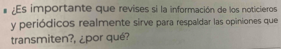 ¿Es importante que revises si la información de los noticieros 
y periódicos realmente sirve para respaldar las opiniones que 
transmiten?, ¿por qué?
