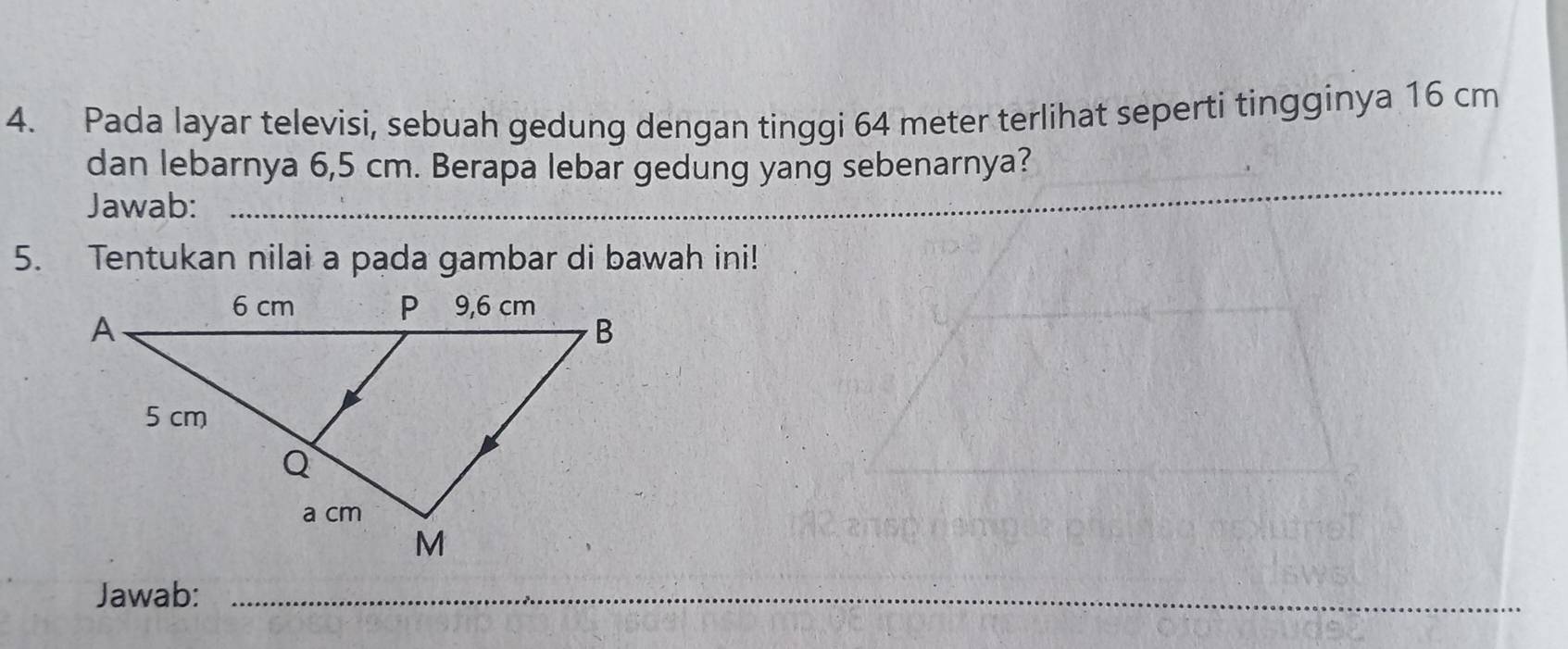 Pada layar televisi, sebuah gedung dengan tinggi 64 meter terlihat seperti tingginya 16 cm
_ 
dan lebarnya 6,5 cm. Berapa lebar gedung yang sebenarnya? 
Jawab:_ 
5. Tentukan nilai a pada gambar di bawah ini! 
_ 
Jawab:_ 
_ 
_