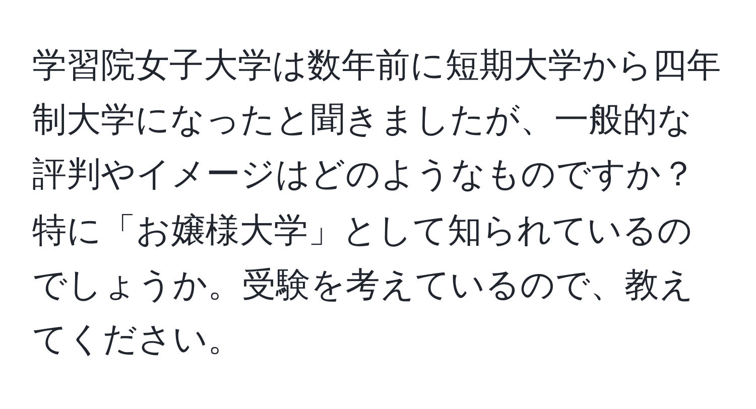 学習院女子大学は数年前に短期大学から四年制大学になったと聞きましたが、一般的な評判やイメージはどのようなものですか？特に「お嬢様大学」として知られているのでしょうか。受験を考えているので、教えてください。