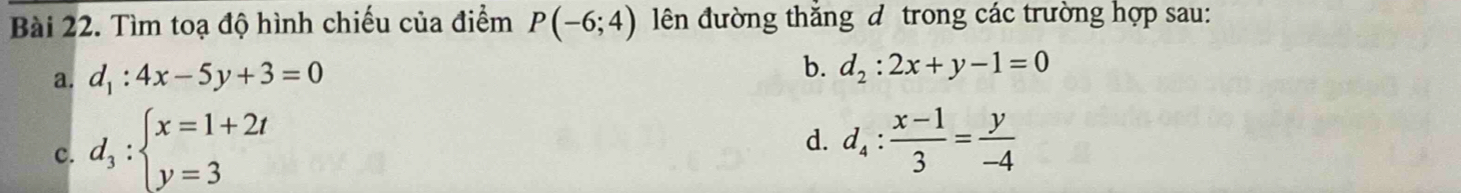 Tìm toạ độ hình chiếu của điểm P(-6;4) lên đường thăng d trong các trường hợp sau:
a. d_1:4x-5y+3=0 b. d_2:2x+y-1=0
c. d_3:beginarrayl x=1+2t y=3endarray.
d. d_4: (x-1)/3 = y/-4 