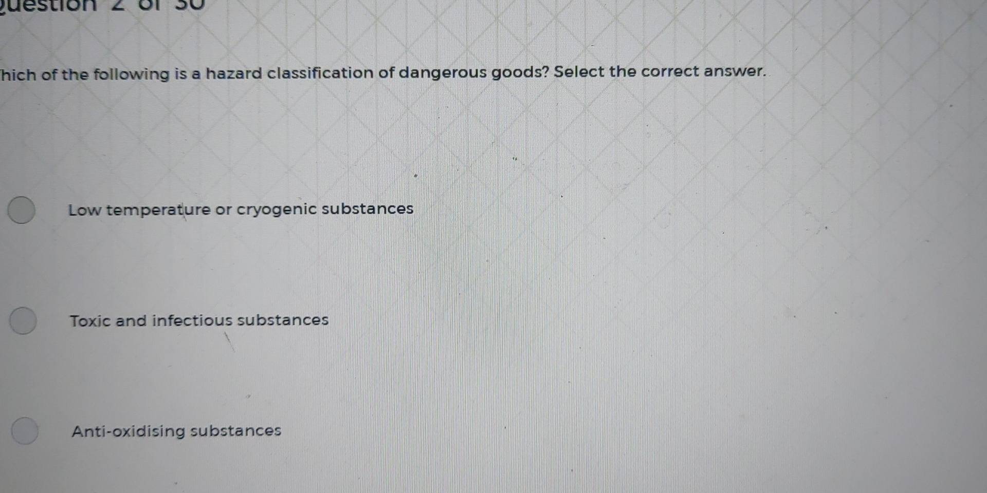 or 30
hich of the following is a hazard classification of dangerous goods? Select the correct answer.
Low temperature or cryogenic substances
Toxic and infectious substances
Anti-oxidising substances